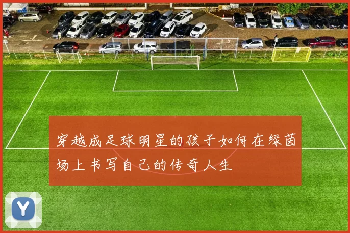 穿越成足球明星的孩子如何在绿茵场上书写自己的传奇人生