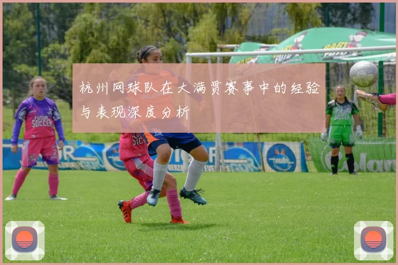 杭州网球队在大满贯赛事中的经验与表现深度分析