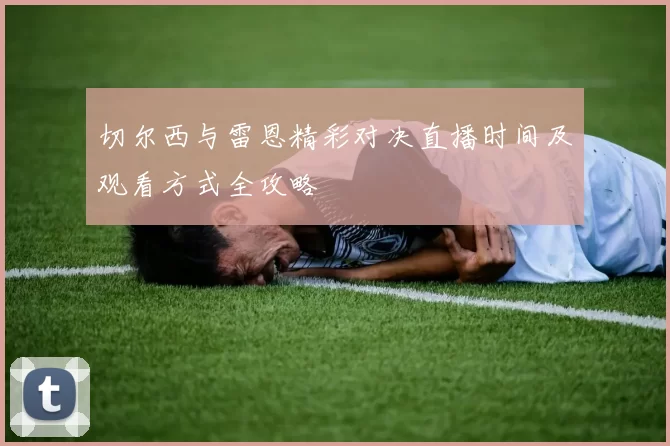 切尔西与雷恩精彩对决直播时间及观看方式全攻略