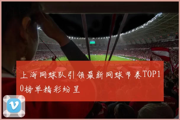 上海网球队引领最新网球节奏TOP10榜单精彩纷呈