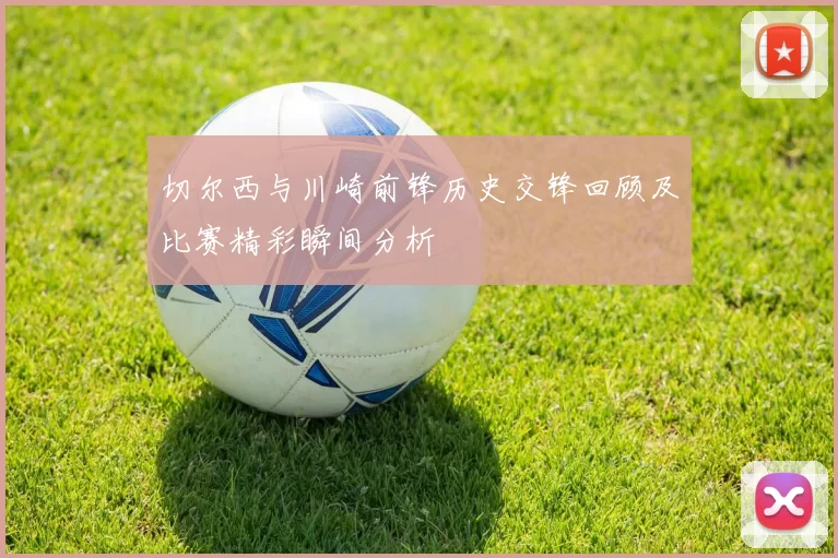 切尔西与川崎前锋历史交锋回顾及比赛精彩瞬间分析