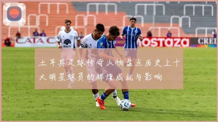 土耳其足球传奇人物盘点历史上十大明星球员的辉煌成就与影响