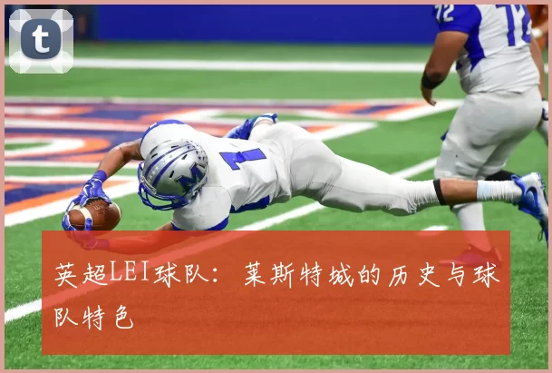 英超LEI球队：莱斯特城的历史与球队特色