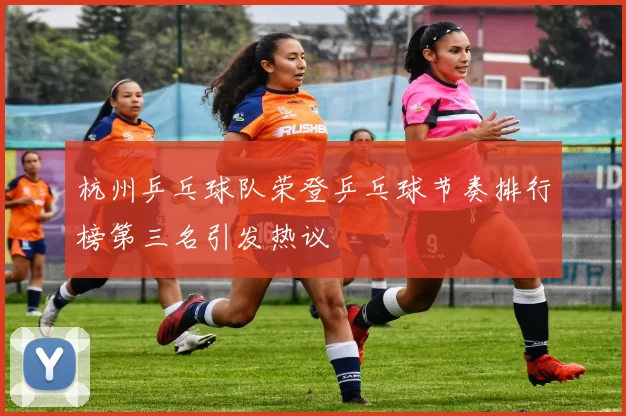 杭州乒乓球队荣登乒乓球节奏排行榜第三名引发热议