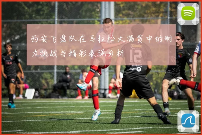 西安飞盘队在马拉松大满贯中的耐力挑战与精彩表现分析
