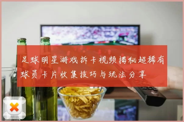 足球明星游戏拆卡视频揭秘超稀有球员卡片收集技巧与玩法分享