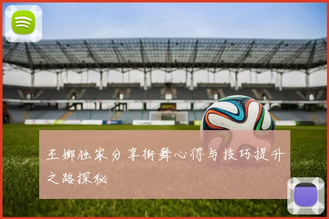 王娜独家分享街舞心得与技巧提升之路探秘