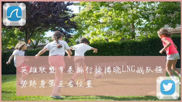 英雄联盟节奏排行榜揭晓LNG战队强势跻身第五名位置