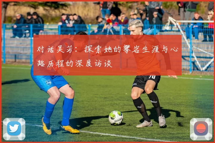 对话吴芳：探索她的攀岩生涯与心路历程的深度访谈