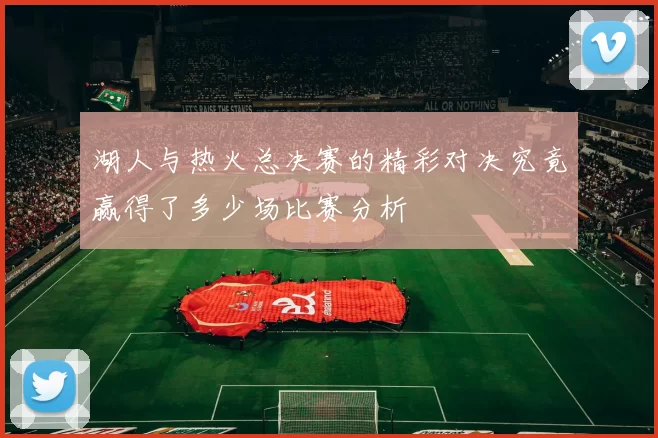 湖人与热火总决赛的精彩对决究竟赢得了多少场比赛分析