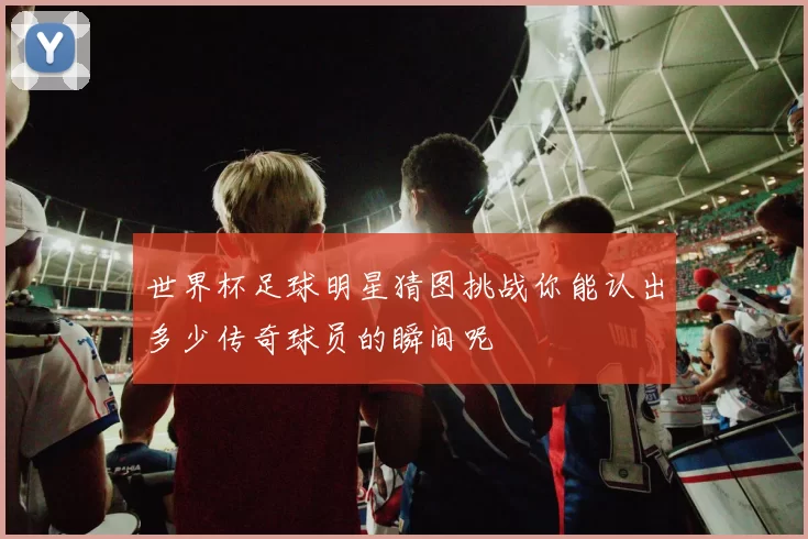 世界杯足球明星猜图挑战你能认出多少传奇球员的瞬间呢