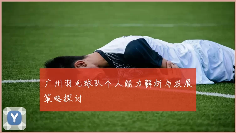 广州羽毛球队个人能力解析与发展策略探讨