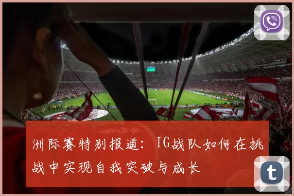 洲际赛特别报道：IG战队如何在挑战中实现自我突破与成长