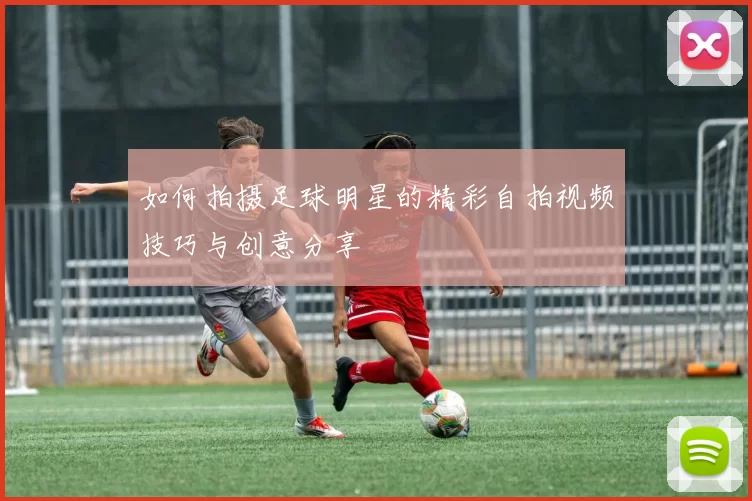 如何拍摄足球明星的精彩自拍视频技巧与创意分享