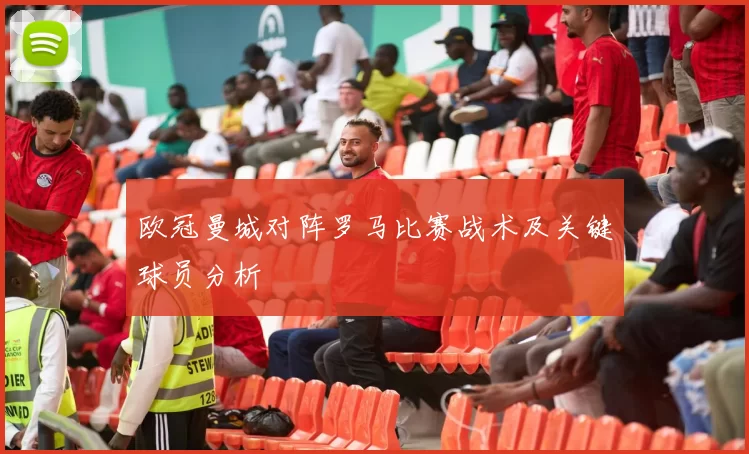 欧冠曼城对阵罗马比赛战术及关键球员分析