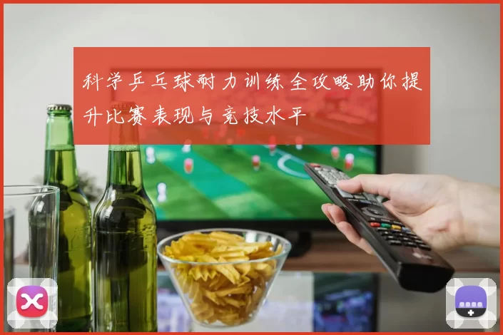 科学乒乓球耐力训练全攻略助你提升比赛表现与竞技水平