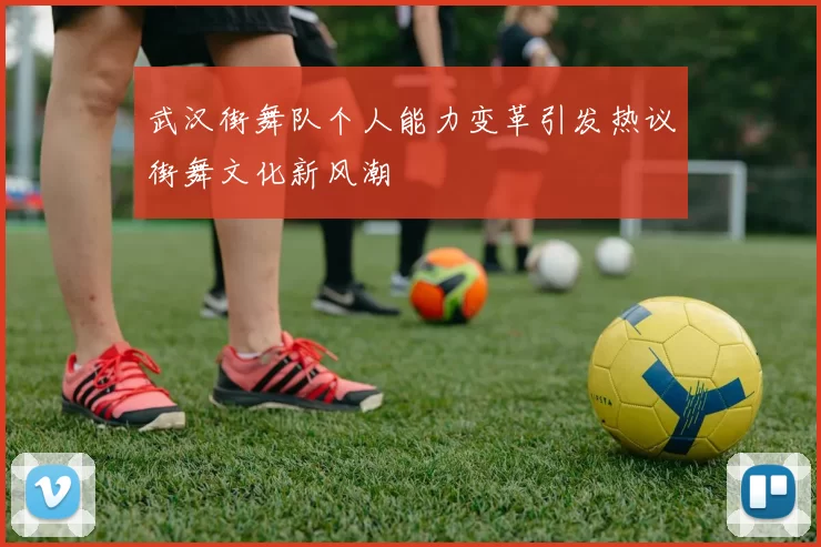 武汉街舞队个人能力变革引发热议街舞文化新风潮