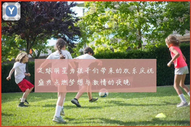 足球明星为孩子们带来的欢乐庆祝盛典点燃梦想与激情的夜晚