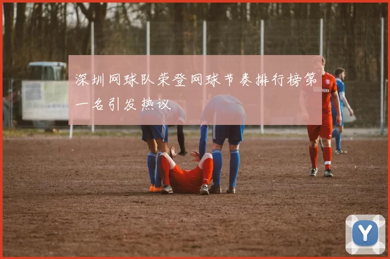 深圳网球队荣登网球节奏排行榜第一名引发热议
