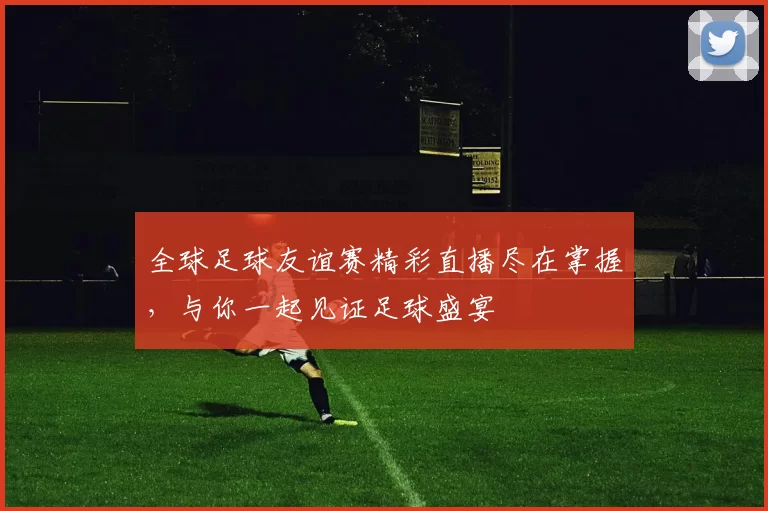 全球足球友谊赛精彩直播尽在掌握，与你一起见证足球盛宴
