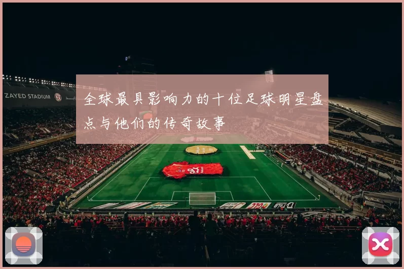 全球最具影响力的十位足球明星盘点与他们的传奇故事