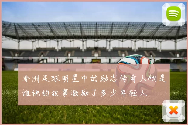 非洲足球明星中的励志传奇人物是谁他的故事激励了多少年轻人