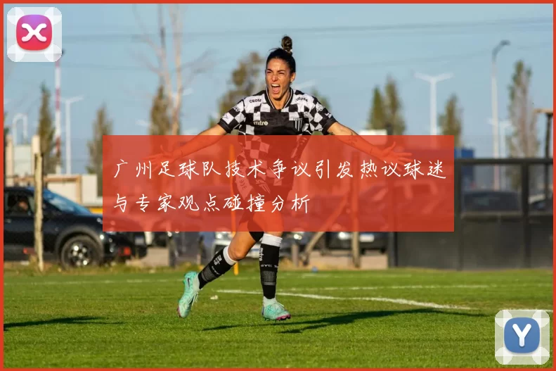 广州足球队技术争议引发热议球迷与专家观点碰撞分析