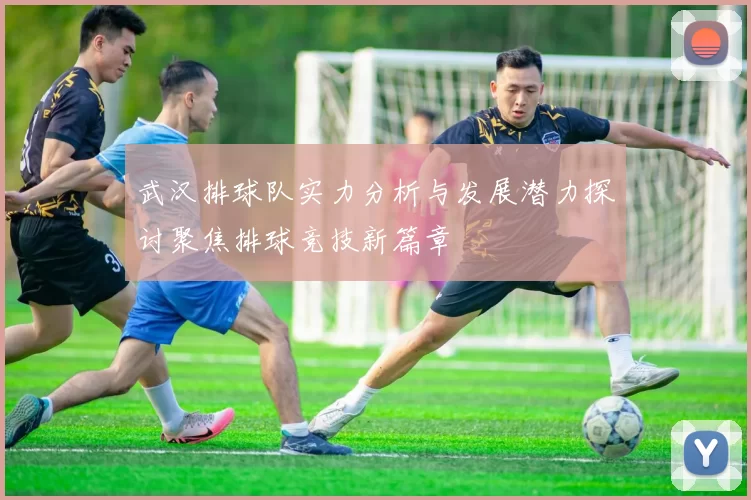 武汉排球队实力分析与发展潜力探讨聚焦排球竞技新篇章