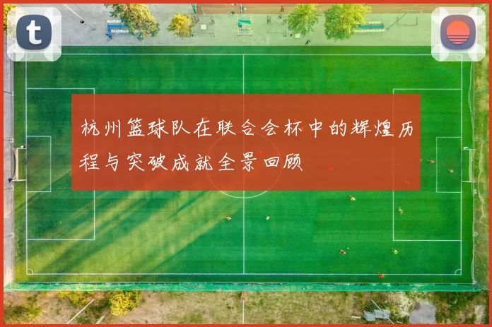 杭州篮球队在联合会杯中的辉煌历程与突破成就全景回顾
